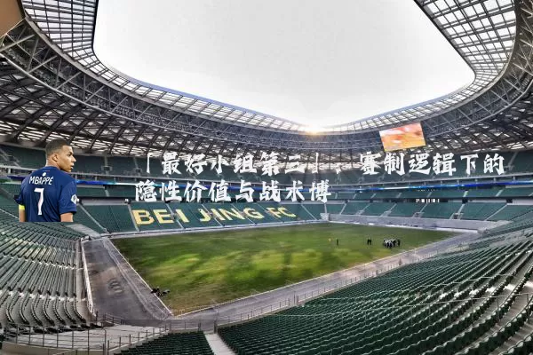 「最好小组第三」:赛制逻辑下的隐性价值与战术博弈