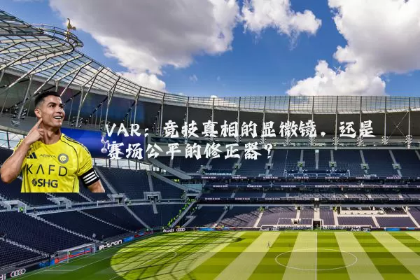 VAR:竞技真相的显微镜,还是赛场公平的修正器?