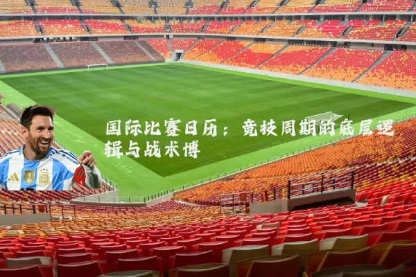 国际比赛日历:竞技周期的底层逻辑与战术博弈