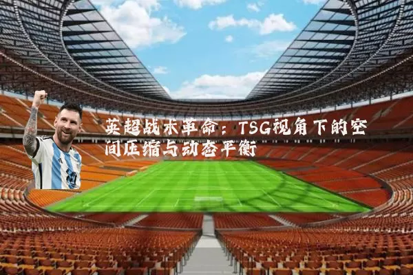 英超战术革命:TSG视角下的空间压缩与动态平衡