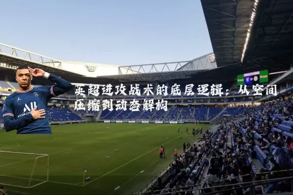 英超进攻战术的底层逻辑:从空间压缩到动态解构