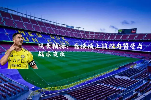队长袖标:竞技场上的权力符号与战术支点