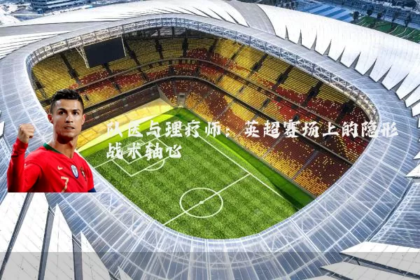 队医与理疗师:英超赛场上的隐形战术轴心