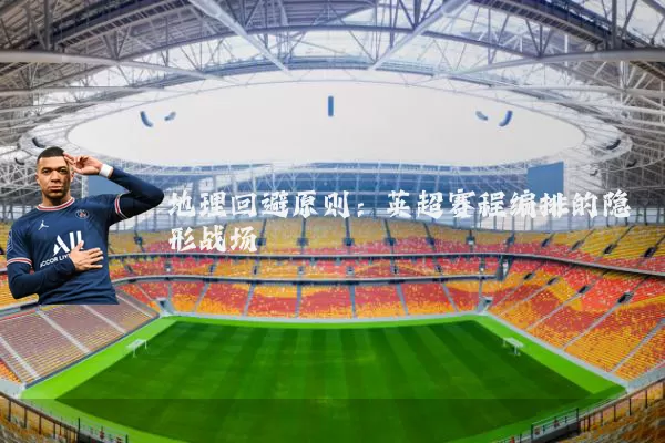 地理回避原则:英超赛程编排的隐形战场