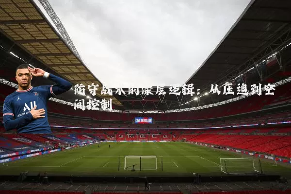 防守战术的深层逻辑:从压迫到空间控制