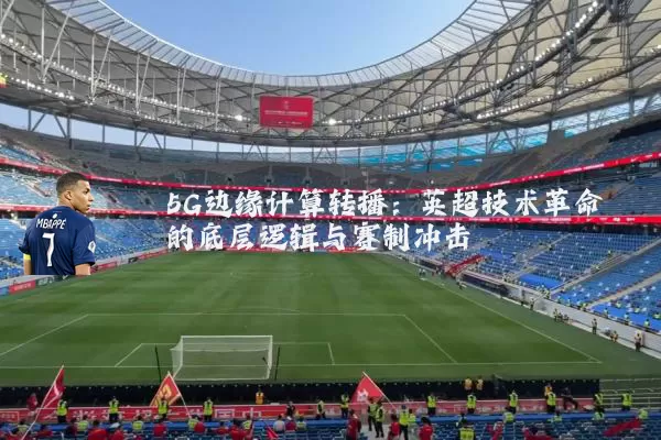 5G边缘计算转播：英超技术革命的底层逻辑与赛制冲击