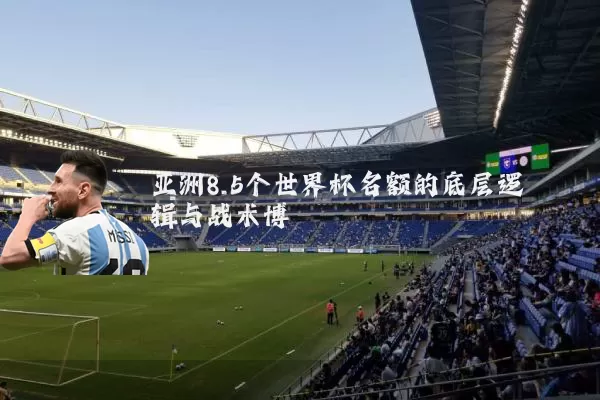 亚洲8.5个世界杯名额的底层逻辑与战术博弈
