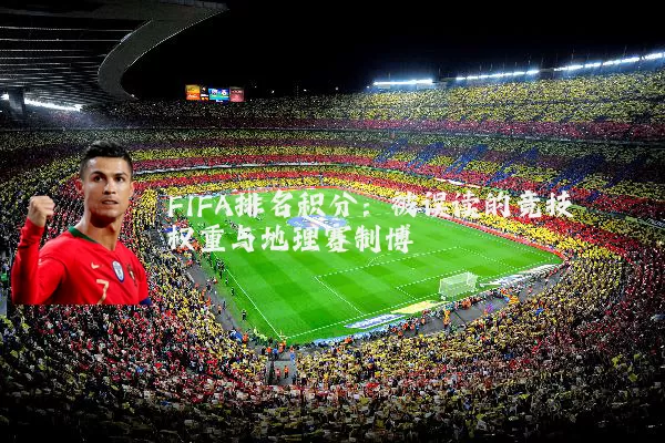 FIFA排名积分：被误读的竞技权重与地理赛制博弈