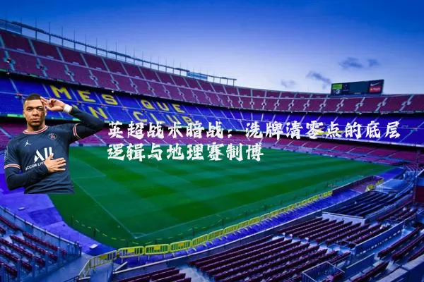 英超战术暗战:洗牌清零点的底层逻辑与地理赛制博弈