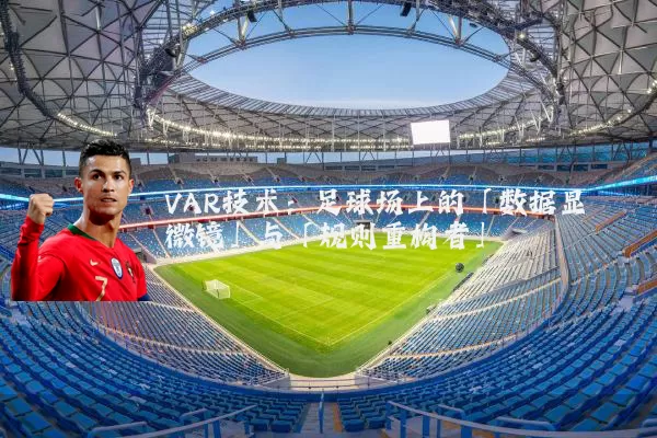 VAR技术:足球场上的「数据显微镜」与「规则重构者」