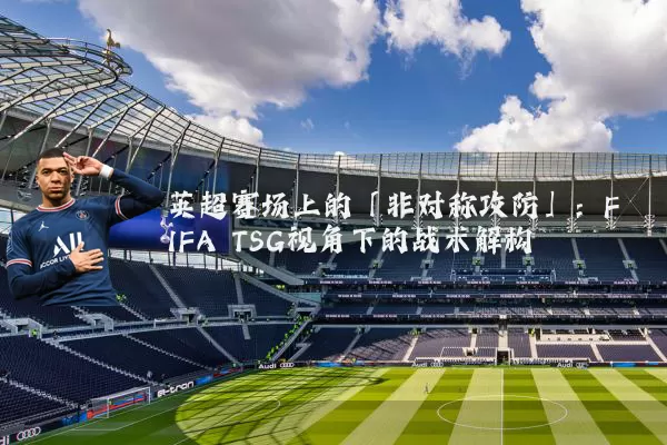 英超赛场上的「非对称攻防」:FIFA TSG视角下的战术解构