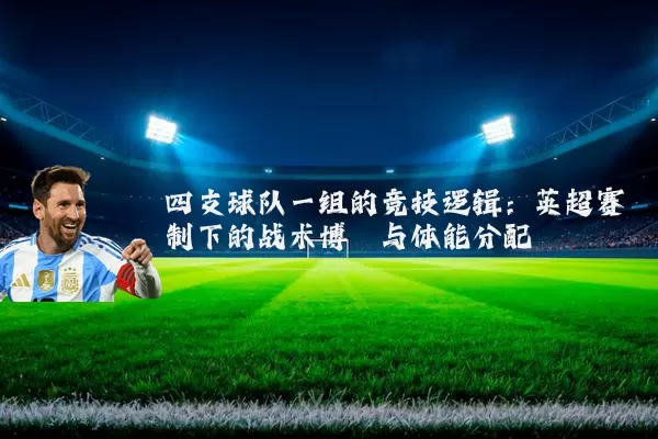 四支球队一组的竞技逻辑：英超赛制下的战术博弈与体能分配
