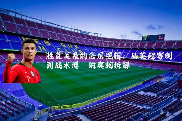 胜负关系的底层逻辑:从英超赛制到战术博弈的真相拆解