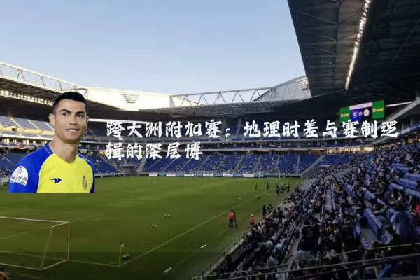 跨大洲附加赛:地理时差与赛制逻辑的深层博弈