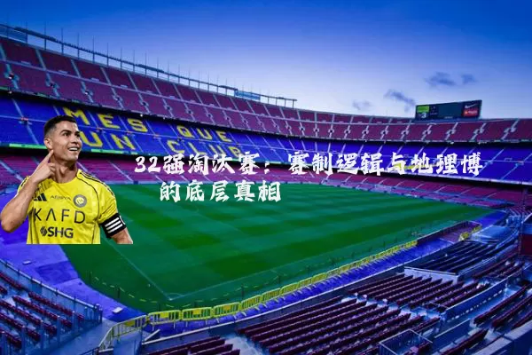 32强淘汰赛:赛制逻辑与地理博弈的底层真相