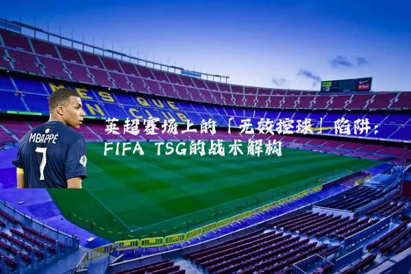 英超赛场上的「无效控球」陷阱:FIFA TSG的战术解构