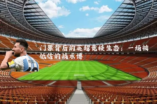 门票背后的英超竞技生态:一场被低估的战术博弈
