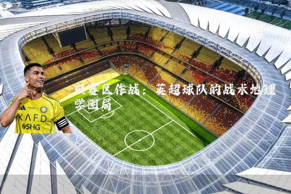 双赛区作战:英超球队的战术地理学困局
