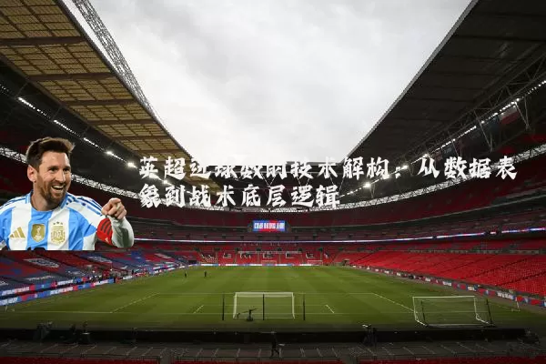 英超进球数的技术解构:从数据表象到战术底层逻辑