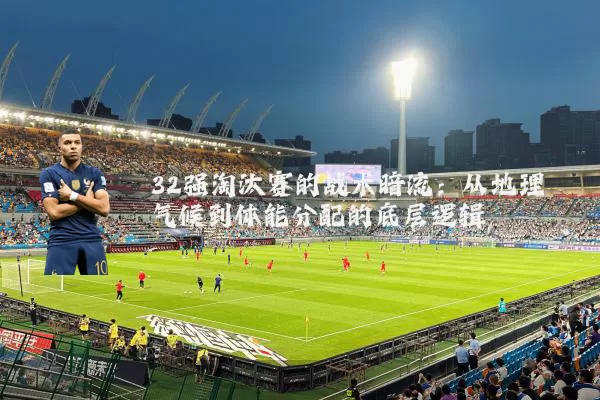 32强淘汰赛的战术暗流:从地理气候到体能分配的底层逻辑