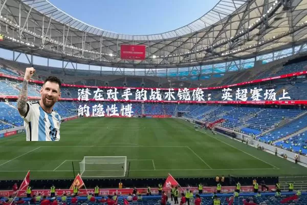 潜在对手的战术镜像：英超赛场上的隐性博弈
