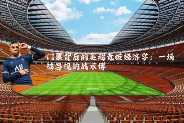 门票背后的英超竞技经济学:一场被忽视的战术博弈