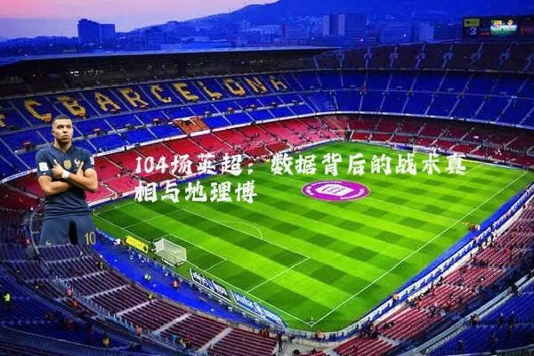 104场英超:数据背后的战术真相与地理博弈