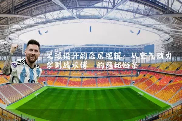 足球设计的底层逻辑:从空气动力学到战术博弈的隐秘链条