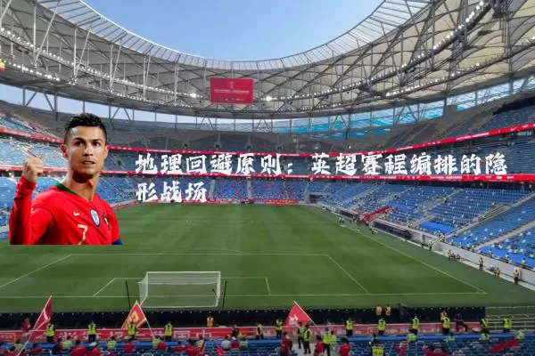 地理回避原则:英超赛程编排的隐形战场