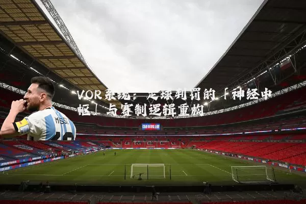 VOR系统:足球判罚的「神经中枢」与赛制逻辑重构